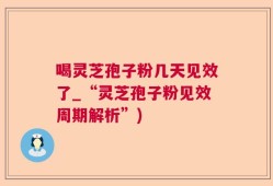 喝灵芝孢子粉几天见效了_“灵芝孢子粉见效周期解析”)