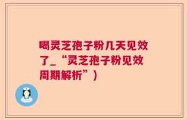 喝灵芝孢子粉几天见效了_“灵芝孢子粉见效周期解析”)