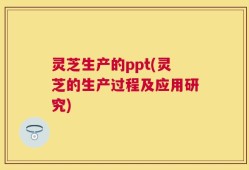 灵芝生产的ppt(灵芝的生产过程及应用研究)