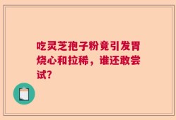 吃灵芝孢子粉竟引发胃烧心和拉稀，谁还敢尝试？