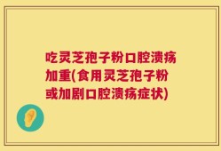 吃灵芝孢子粉口腔溃疡加重(食用灵芝孢子粉或加剧口腔溃疡症状)