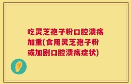吃灵芝孢子粉口腔溃疡加重(食用灵芝孢子粉或加剧口腔溃疡症状)