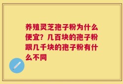 养殖灵芝孢子粉为什么便宜？几百块的孢子粉跟几千块的孢子粉有什么不同