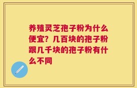 养殖灵芝孢子粉为什么便宜？几百块的孢子粉跟几千块的孢子粉有什么不同
