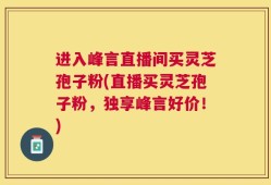 进入峰言直播间买灵芝孢子粉(直播买灵芝孢子粉，独享峰言好价！)