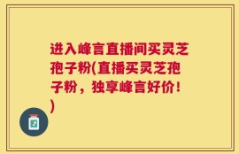 进入峰言直播间买灵芝孢子粉(直播买灵芝孢子粉，独享峰言好价！)