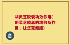 胡灵芝胶囊功效作用(胡灵芝胶囊的功效及作用，让您更健康)