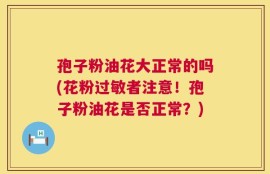 孢子粉油花大正常的吗(花粉过敏者注意！孢子粉油花是否正常？)