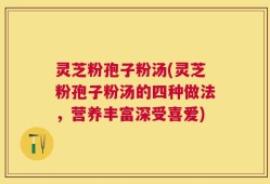 灵芝粉孢子粉汤(灵芝粉孢子粉汤的四种做法，营养丰富深受喜爱)