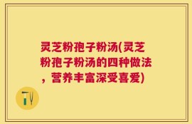 灵芝粉孢子粉汤(灵芝粉孢子粉汤的四种做法，营养丰富深受喜爱)
