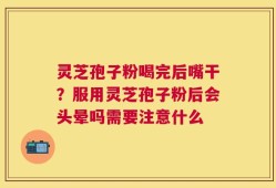 灵芝孢子粉喝完后嘴干？服用灵芝孢子粉后会头晕吗需要注意什么