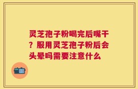 灵芝孢子粉喝完后嘴干？服用灵芝孢子粉后会头晕吗需要注意什么