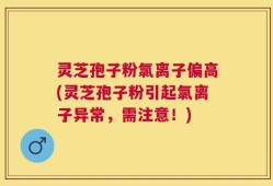灵芝孢子粉氯离子偏高(灵芝孢子粉引起氯离子异常，需注意！)