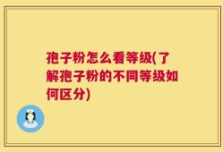 孢子粉怎么看等级(了解孢子粉的不同等级如何区分)