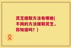 灵芝提取方法有哪些(不同的方法提取灵芝，你知道吗？)