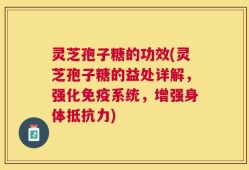 灵芝孢子糖的功效(灵芝孢子糖的益处详解，强化免疫系统，增强身体抵抗力)