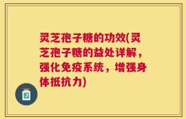 灵芝孢子糖的功效(灵芝孢子糖的益处详解，强化免疫系统，增强身体抵抗力)