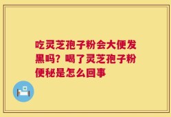 吃灵芝孢子粉会大便发黑吗？喝了灵芝孢子粉便秘是怎么回事