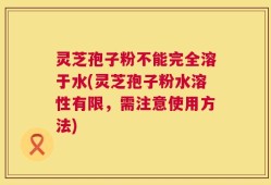 灵芝孢子粉不能完全溶于水(灵芝孢子粉水溶性有限，需注意使用方法)