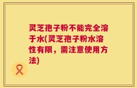 灵芝孢子粉不能完全溶于水(灵芝孢子粉水溶性有限，需注意使用方法)