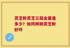 灵芝粉灵芝三萜含量是多少？如何辨别灵芝粉好坏