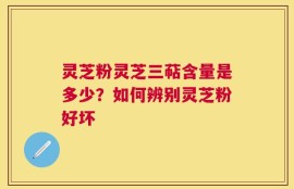 灵芝粉灵芝三萜含量是多少？如何辨别灵芝粉好坏