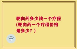 靶向药多少钱一个疗程(靶向药一个疗程价格是多少？)