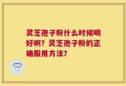 灵芝孢子粉什么时候喝好啊？灵芝孢子粉的正确服用方法？