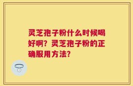 灵芝孢子粉什么时候喝好啊？灵芝孢子粉的正确服用方法？