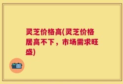 灵芝价格高(灵芝价格居高不下，市场需求旺盛)
