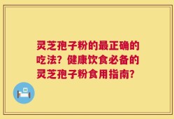 灵芝孢子粉的最正确的吃法？健康饮食必备的灵芝孢子粉食用指南？