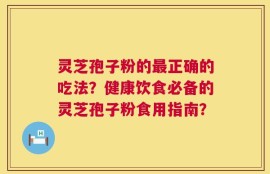 灵芝孢子粉的最正确的吃法？健康饮食必备的灵芝孢子粉食用指南？