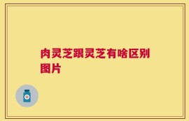 肉灵芝跟灵芝有啥区别图片