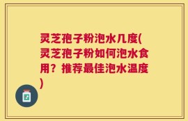 灵芝孢子粉泡水几度(灵芝孢子粉如何泡水食用？推荐最佳泡水温度)