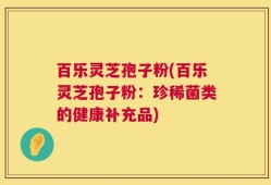 百乐灵芝孢子粉(百乐灵芝孢子粉：珍稀菌类的健康补充品)