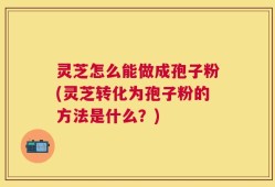 灵芝怎么能做成孢子粉(灵芝转化为孢子粉的方法是什么？)