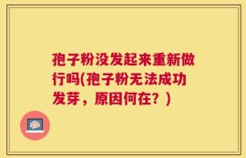 孢子粉没发起来重新做行吗(孢子粉无法成功发芽，原因何在？)