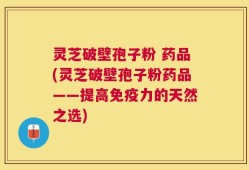 灵芝破壁孢子粉 药品(灵芝破壁孢子粉药品——提高免疫力的天然之选)