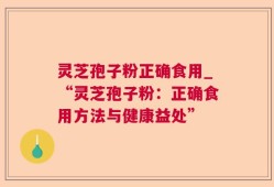 灵芝孢子粉正确食用_“灵芝孢子粉：正确食用方法与健康益处”
