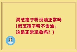 灵芝孢子粉没油正常吗(灵芝孢子粉不含油，这是正常现象吗？)