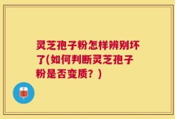 灵芝孢子粉怎样辨别坏了(如何判断灵芝孢子粉是否变质？)