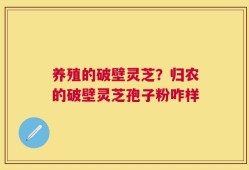 养殖的破壁灵芝？归农的破壁灵芝孢子粉咋样