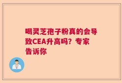 喝灵芝孢子粉真的会导致CEA升高吗？专家告诉你