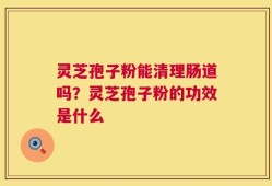 灵芝孢子粉能清理肠道吗？灵芝孢子粉的功效是什么