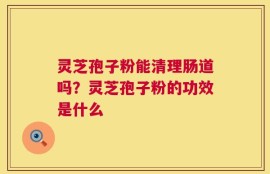 灵芝孢子粉能清理肠道吗？灵芝孢子粉的功效是什么