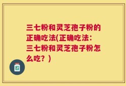 三七粉和灵芝孢子粉的正确吃法(正确吃法：三七粉和灵芝孢子粉怎么吃？)