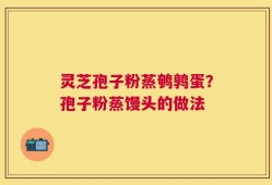 灵芝孢子粉蒸鹌鹑蛋？孢子粉蒸馒头的做法