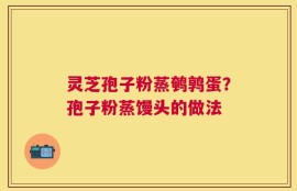 灵芝孢子粉蒸鹌鹑蛋？孢子粉蒸馒头的做法
