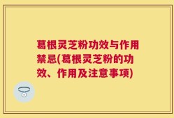 葛根灵芝粉功效与作用禁忌(葛根灵芝粉的功效、作用及注意事项)