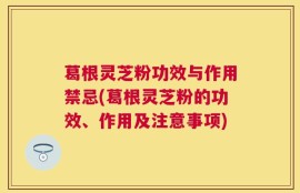 葛根灵芝粉功效与作用禁忌(葛根灵芝粉的功效、作用及注意事项)